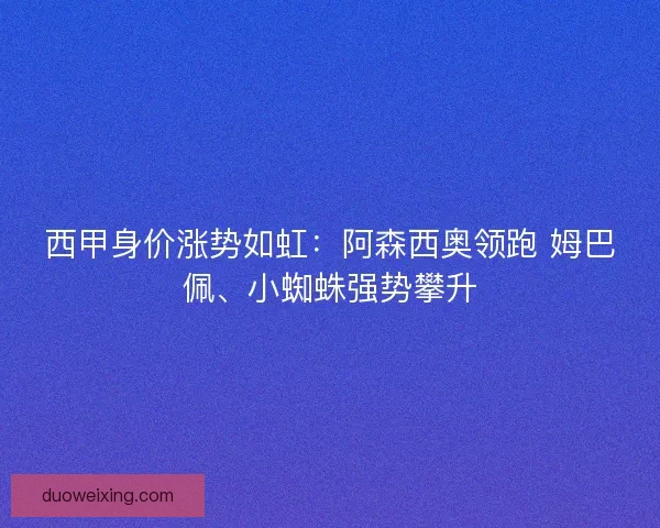 西甲身价涨势如虹：阿森西奥领跑 姆巴佩、小蜘蛛强势攀升