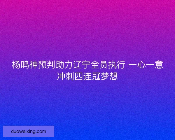 杨鸣神预判助力辽宁全员执行 一心一意冲刺四连冠梦想