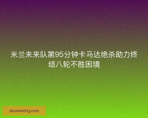 米兰未来队第95分钟卡马达绝杀助力终结八轮不胜困境