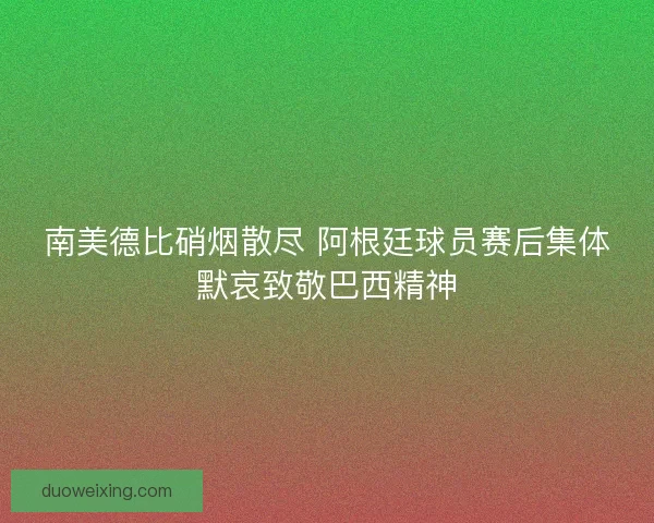 南美德比硝烟散尽 阿根廷球员赛后集体默哀致敬巴西精神