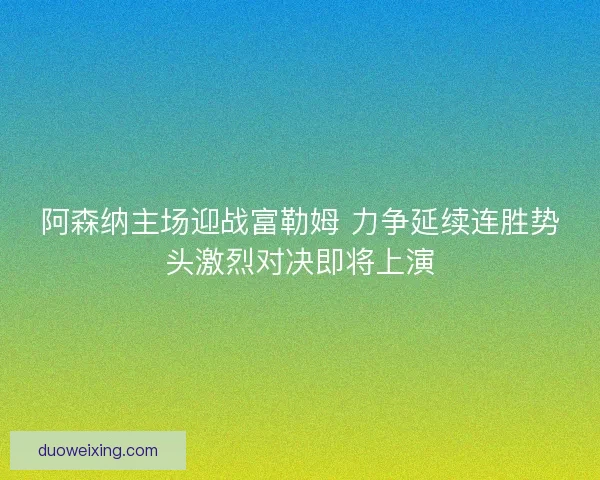 阿森纳主场迎战富勒姆 力争延续连胜势头激烈对决即将上演