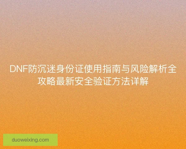 DNF防沉迷身份证使用指南与风险解析全攻略最新安全验证方法详解