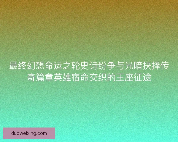 最终幻想命运之轮史诗纷争与光暗抉择传奇篇章英雄宿命交织的王座征途