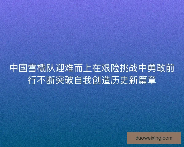 中国雪橇队迎难而上在艰险挑战中勇敢前行不断突破自我创造历史新篇章