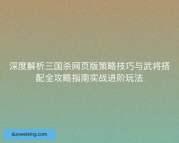 深度解析三国杀网页版策略技巧与武将搭配全攻略指南实战进阶玩法
