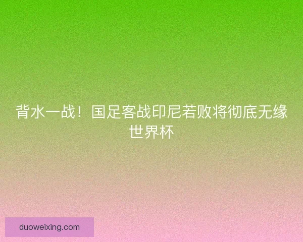 背水一战！国足客战印尼若败将彻底无缘世界杯