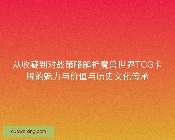 从收藏到对战策略解析魔兽世界TCG卡牌的魅力与价值与历史文化传承