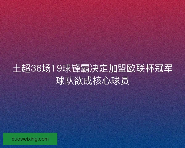 土超36场19球锋霸决定加盟欧联杯冠军球队欲成核心球员