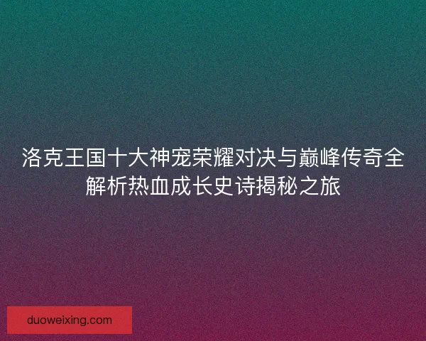 洛克王国十大神宠荣耀对决与巅峰传奇全解析热血成长史诗揭秘之旅