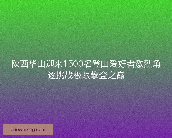 陕西华山迎来1500名登山爱好者激烈角逐挑战极限攀登之巅